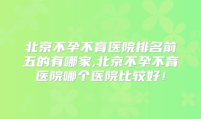 北京不孕不育医院排名前五的有哪家,北京不孕不育医院哪个医院比较好！