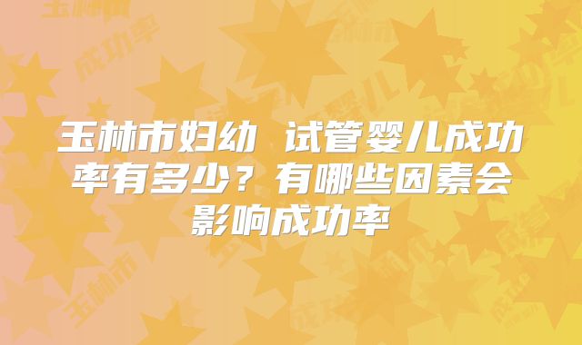 玉林市妇幼 试管婴儿成功率有多少？有哪些因素会影响成功率