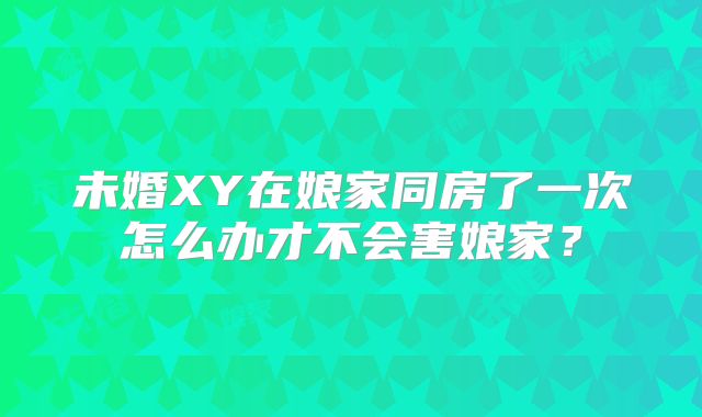 未婚XY在娘家同房了一次怎么办才不会害娘家?