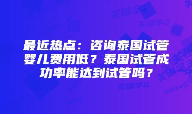 最近热点:咨询泰国试管婴儿费用低?泰国试管成功率能达到试管吗?