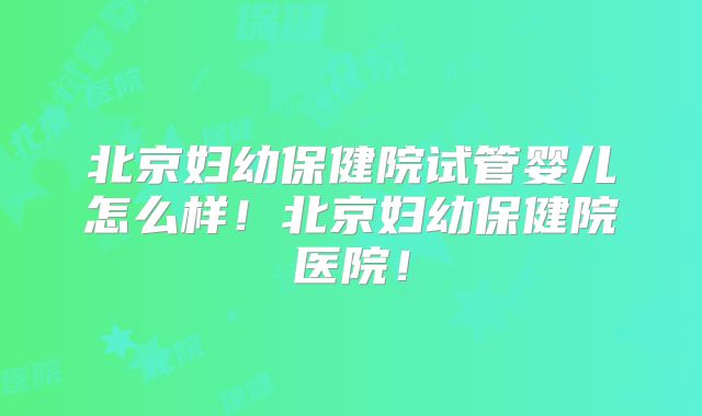 北京妇幼保健院试管婴儿怎么样！北京妇幼保健院医院！