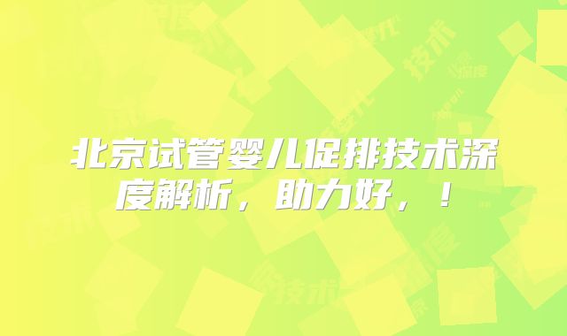 北京试管婴儿促排技术深度解析，助力好，！