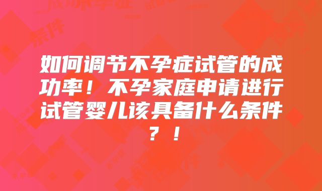 如何调节不孕症试管的成功率！不孕家庭申请进行试管婴儿该具备什么条件？！