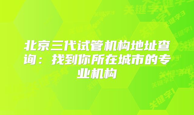 北京三代试管机构地址查询：找到你所在城市的专业机构