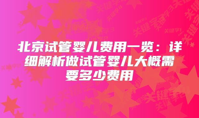 北京试管婴儿费用一览：详细解析做试管婴儿大概需要多少费用