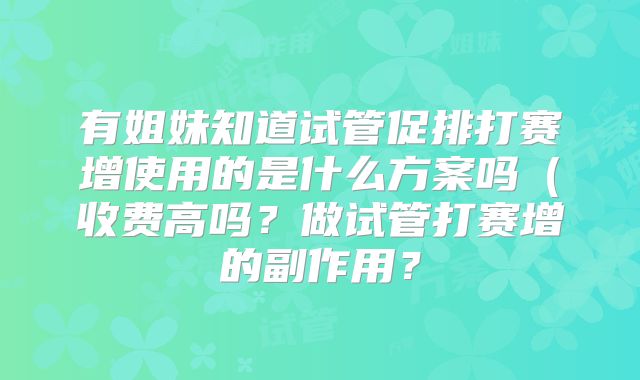 有姐妹知道试管促排打赛增使用的是什么方案吗（收费高吗？做试管打赛增的副作用？