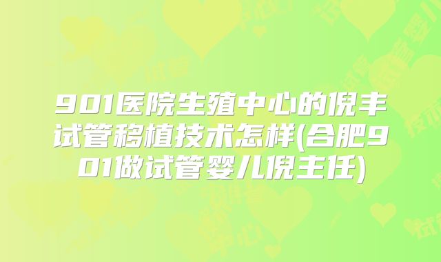 901医院生殖中心的倪丰试管移植技术怎样(合肥901做试管婴儿倪主任)