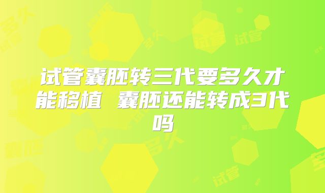 试管囊胚转三代要多久才能移植 囊胚还能转成3代吗