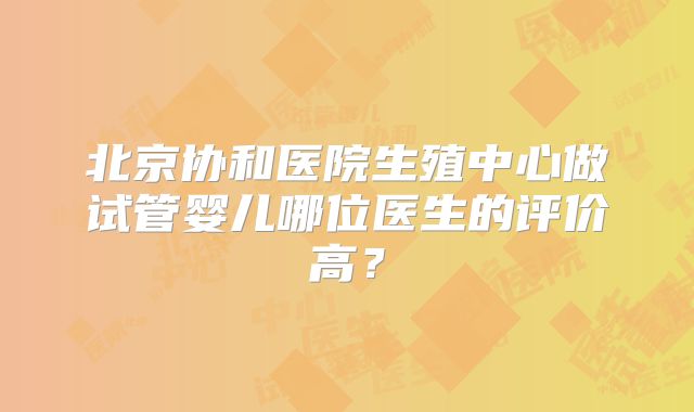 北京协和医院生殖中心做试管婴儿哪位医生的评价高?