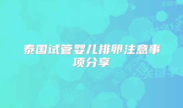 泰国试管婴儿排卵注意事项分享