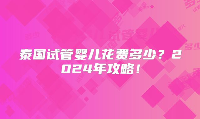 泰国试管婴儿花费多少？2024年攻略！