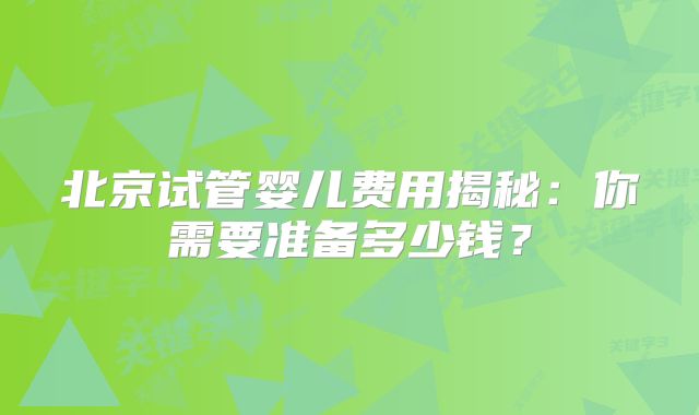 北京试管婴儿费用揭秘：你需要准备多少钱？