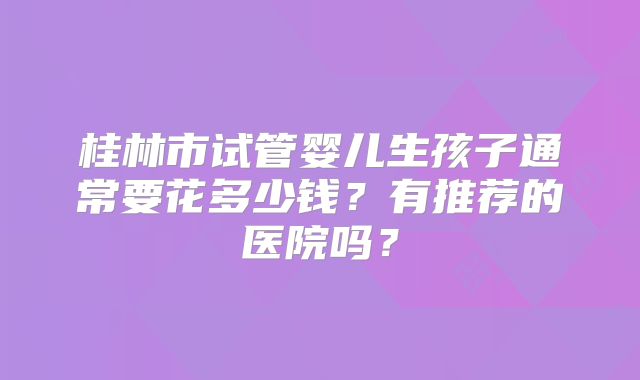 桂林市试管婴儿生孩子通常要花多少钱？有推荐的医院吗？