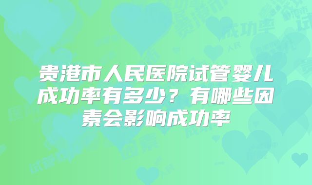 贵港市人民医院试管婴儿成功率有多少？有哪些因素会影响成功率