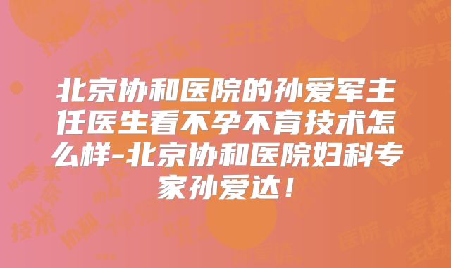 北京协和医院的孙爱军主任医生看不孕不育技术怎么样-北京协和医院妇科专家孙爱达！