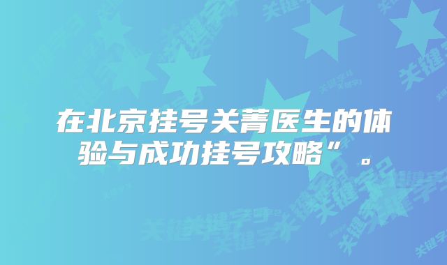 在北京挂号关菁医生的体验与成功挂号攻略”。