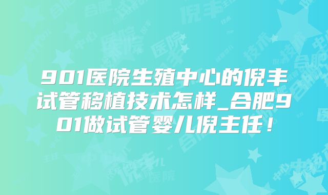 901医院生殖中心的倪丰试管移植技术怎样_合肥901做试管婴儿倪主任!