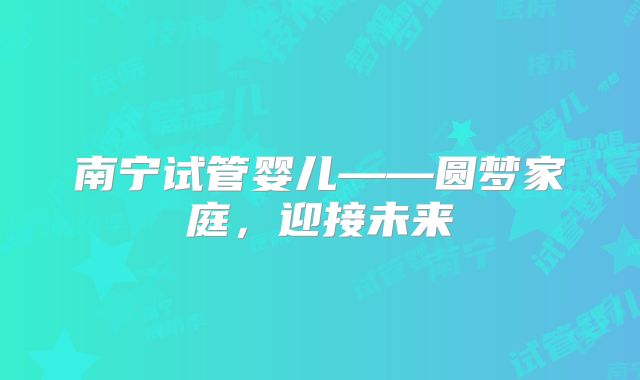 南宁试管婴儿——圆梦家庭，迎接未来