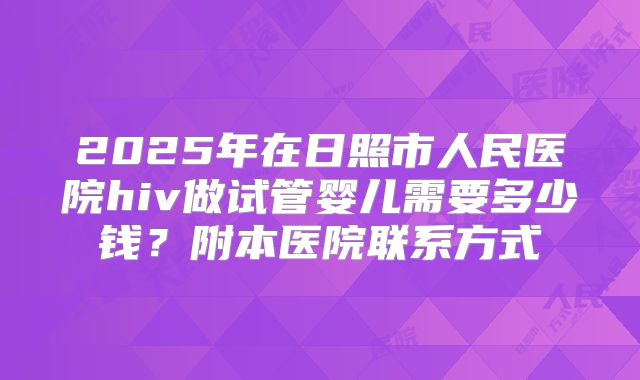 2025年在日照市人民医院hiv做试管婴儿需要多少钱？附本医院联系方式