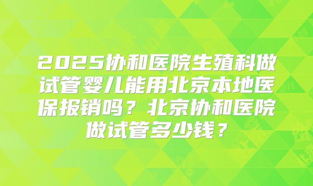 2025协和医院生殖科做试管婴儿能用北京本地医保报销吗？北京协和医院做试管多少钱？