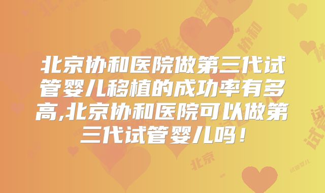 北京协和医院做第三代试管婴儿移植的成功率有多高,北京协和医院可以做第三代试管婴儿吗！