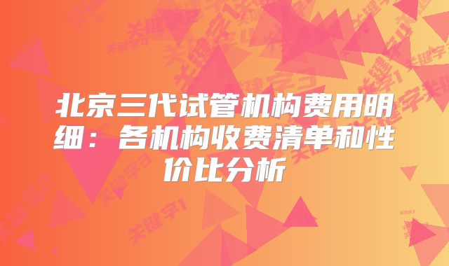 北京三代试管机构费用明细：各机构收费清单和性价比分析