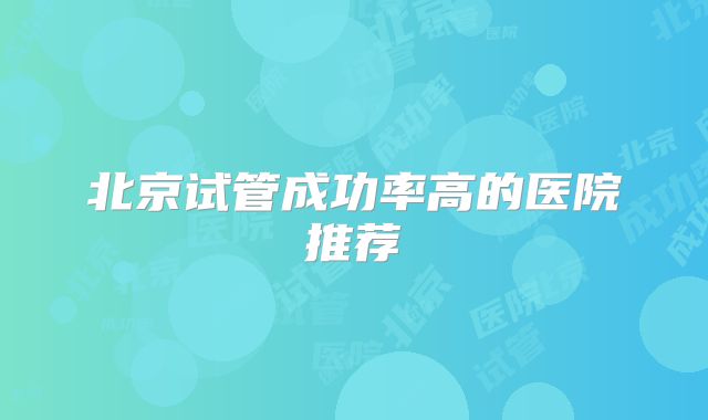 北京试管成功率高的医院推荐