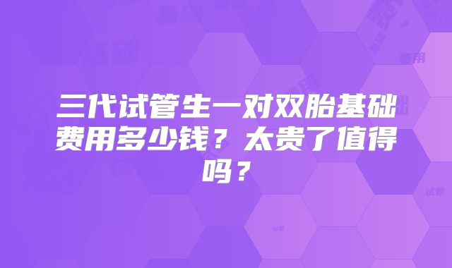 三代试管生一对双胎基础费用多少钱？太贵了值得吗？