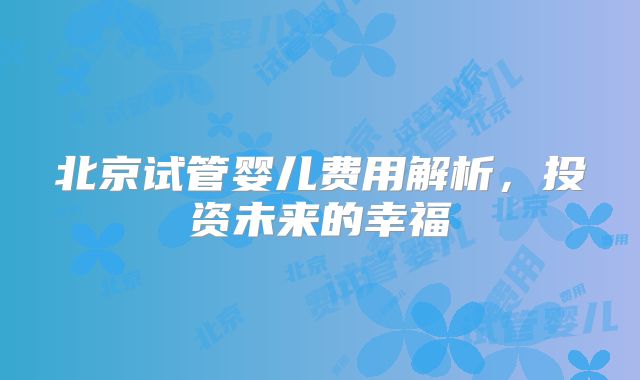 北京试管婴儿费用解析，投资未来的幸福