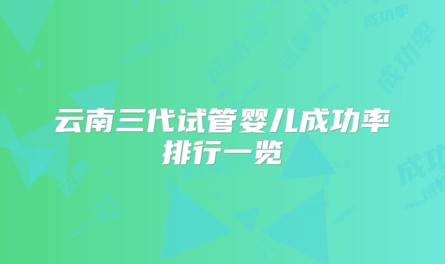 云南三代试管婴儿成功率排行一览