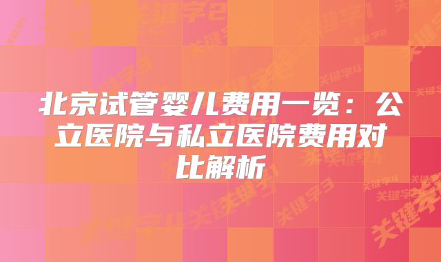 北京试管婴儿费用一览：公立医院与私立医院费用对比解析