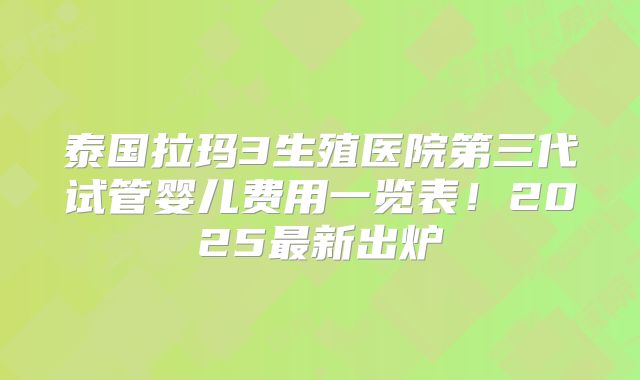泰国拉玛3生殖医院第三代试管婴儿费用一览表!2025最新出炉