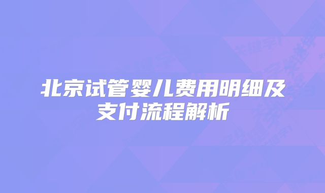 北京试管婴儿费用明细及支付流程解析