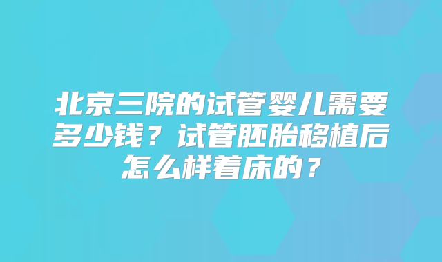 北京三院的试管婴儿需要多少钱？试管胚胎移植后怎么样着床的？