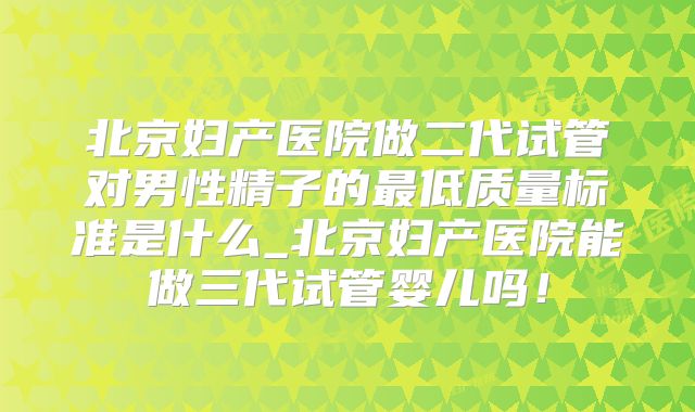 北京妇产医院做二代试管对男性精子的最低质量标准是什么_北京妇产医院能做三代试管婴儿吗！