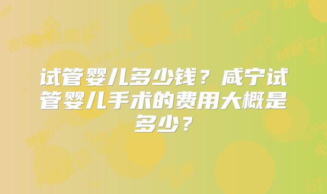 试管婴儿多少钱？咸宁试管婴儿手术的费用大概是多少？
