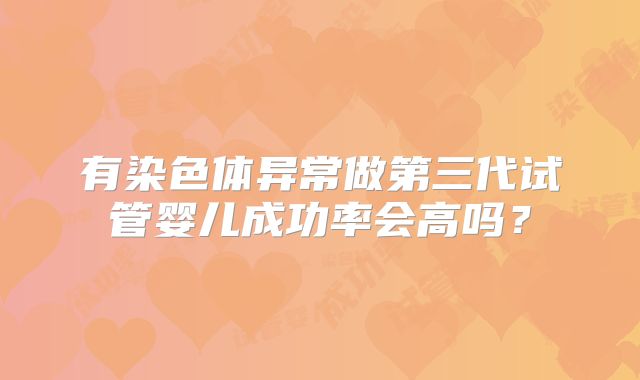有染色体异常做第三代试管婴儿成功率会高吗？