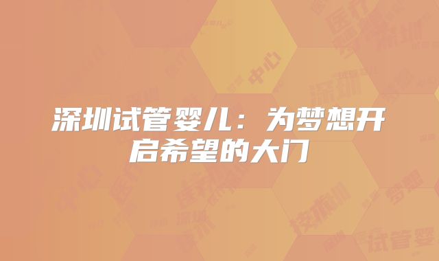 深圳试管婴儿：为梦想开启希望的大门