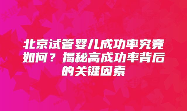 北京试管婴儿成功率究竟如何？揭秘高成功率背后的关键因素