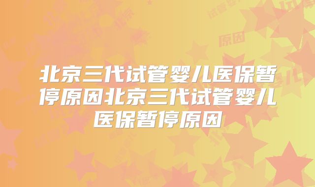 北京三代试管婴儿医保暂停原因北京三代试管婴儿医保暂停原因