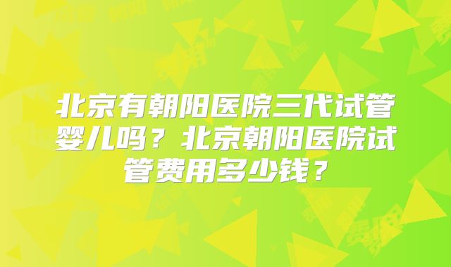 北京有朝阳医院三代试管婴儿吗?北京朝阳医院试管费用多少钱?