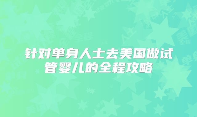 针对单身人士去美国做试管婴儿的全程攻略
