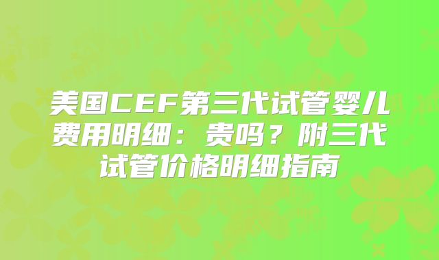 美国CEF第三代试管婴儿费用明细：贵吗？附三代试管价格明细指南