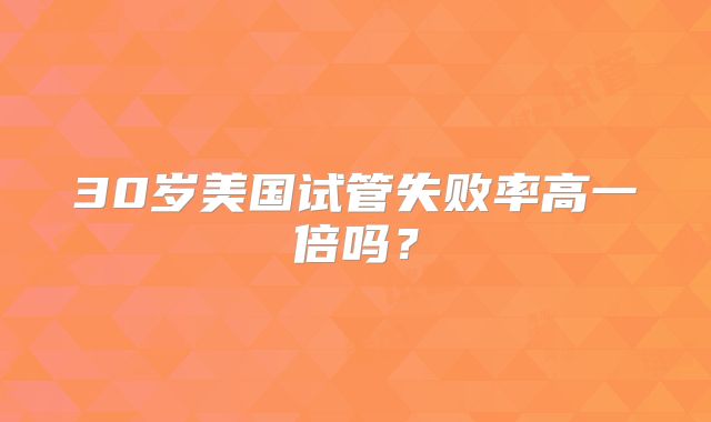 30岁美国试管失败率高一倍吗？