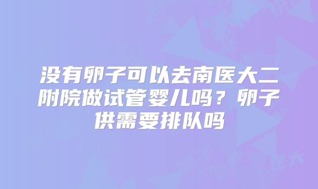 没有卵子可以去南医大二附院做试管婴儿吗？卵子供需要排队吗