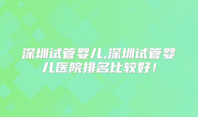 深圳试管婴儿,深圳试管婴儿医院排名比较好！
