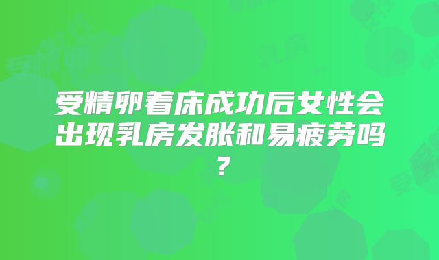 受精卵着床成功后女性会出现乳房发胀和易疲劳吗？