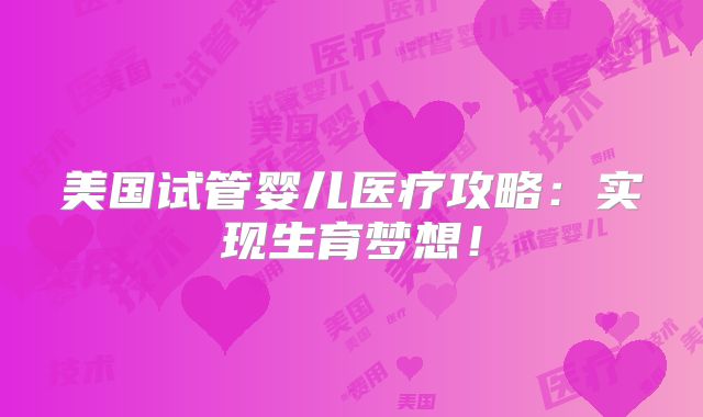 美国试管婴儿医疗攻略:实现生育梦想!