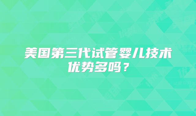美国第三代试管婴儿技术优势多吗？