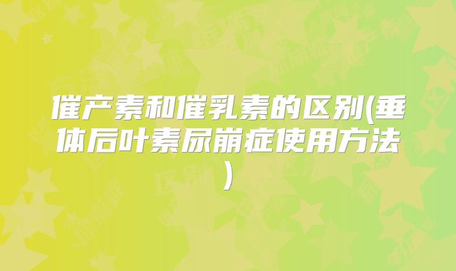 催产素和催乳素的区别(垂体后叶素尿崩症使用方法)
